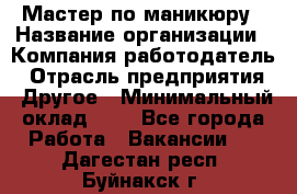 Мастер по маникюру › Название организации ­ Компания-работодатель › Отрасль предприятия ­ Другое › Минимальный оклад ­ 1 - Все города Работа » Вакансии   . Дагестан респ.,Буйнакск г.